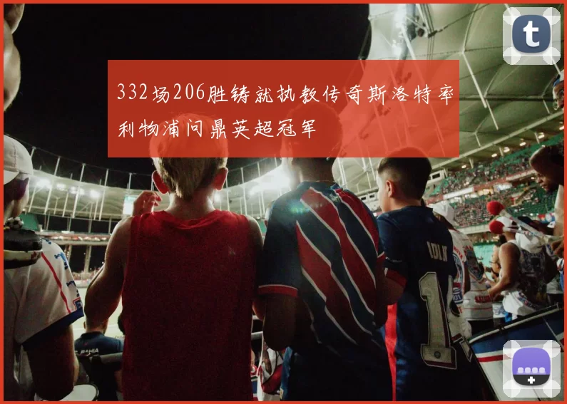 332场206胜铸就执教传奇斯洛特率利物浦问鼎英超冠军