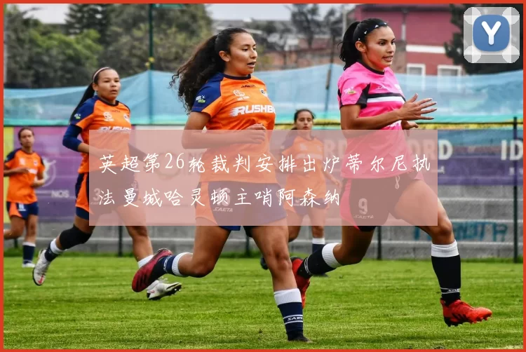 英超第26轮裁判安排出炉蒂尔尼执法曼城哈灵顿主哨阿森纳