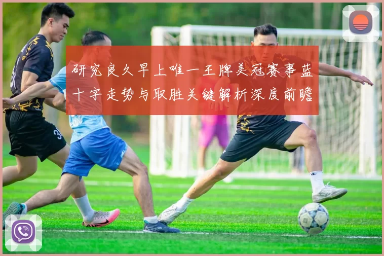 研究良久早上唯一王牌美冠赛事蓝十字走势与取胜关键解析深度前瞻